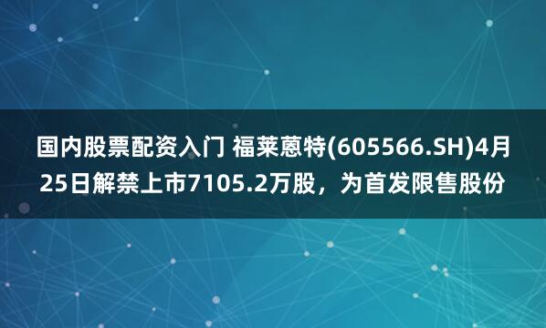 国内股票配资入门 福莱蒽特(605566.SH)4月25日解禁上市7105.2万股，为首发限售股份
