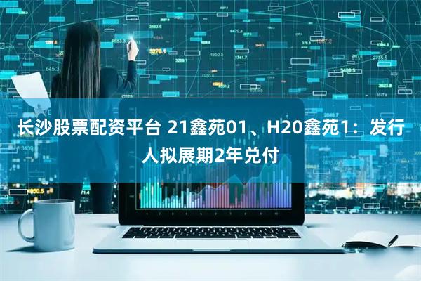 长沙股票配资平台 21鑫苑01、H20鑫苑1：发行人拟展期2年兑付