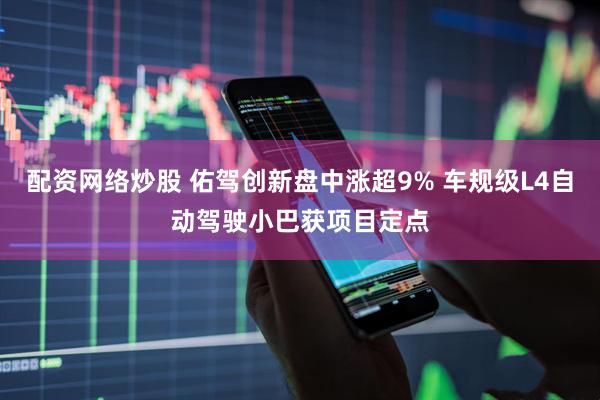配资网络炒股 佑驾创新盘中涨超9% 车规级L4自动驾驶小巴获项目定点