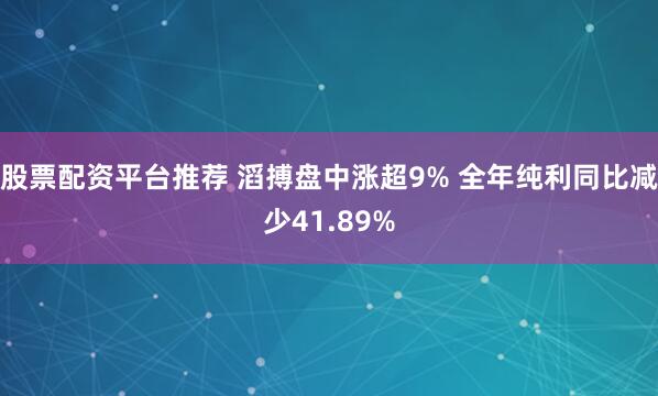 股票配资平台推荐 滔搏盘中涨超9% 全年纯利同比减少41.89%
