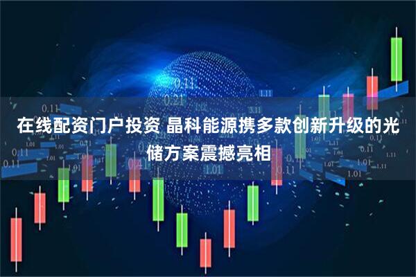 在线配资门户投资 晶科能源携多款创新升级的光储方案震撼亮相