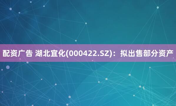 配资广告 湖北宜化(000422.SZ)：拟出售部分资产