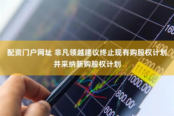 配资门户网址 非凡领越建议终止现有购股权计划并采纳新购股权计划