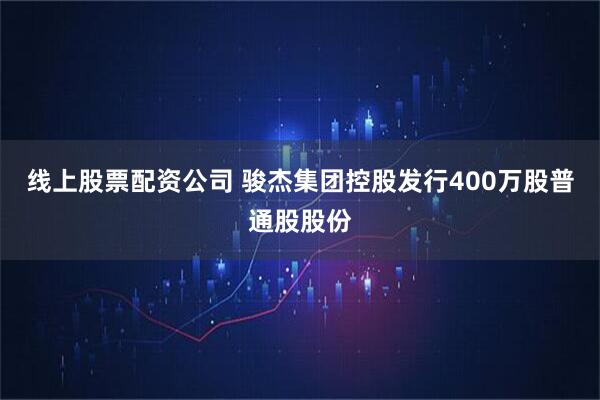 线上股票配资公司 骏杰集团控股发行400万股普通股股份