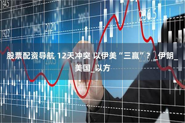 股票配资导航 12天冲突 以伊美“三赢”？_伊朗_美国_以方