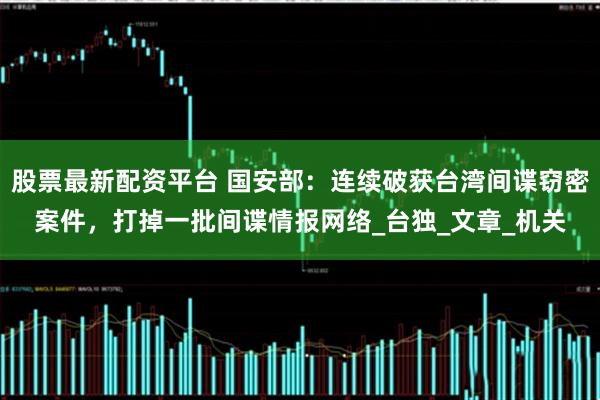 股票最新配资平台 国安部：连续破获台湾间谍窃密案件，打掉一批间谍情报网络_台独_文章_机关