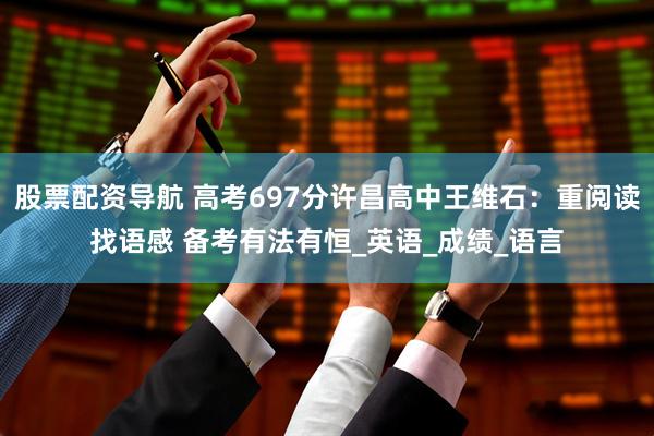 股票配资导航 高考697分许昌高中王维石：重阅读找语感 备考有法有恒_英语_成绩_语言