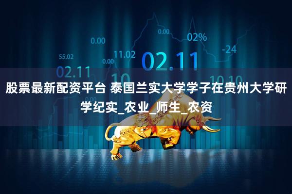 股票最新配资平台 泰国兰实大学学子在贵州大学研学纪实_农业_师生_农资