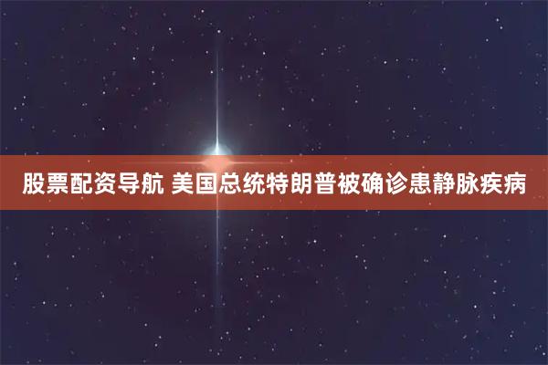 股票配资导航 美国总统特朗普被确诊患静脉疾病