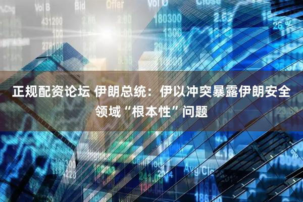 正规配资论坛 伊朗总统：伊以冲突暴露伊朗安全领域“根本性”问题