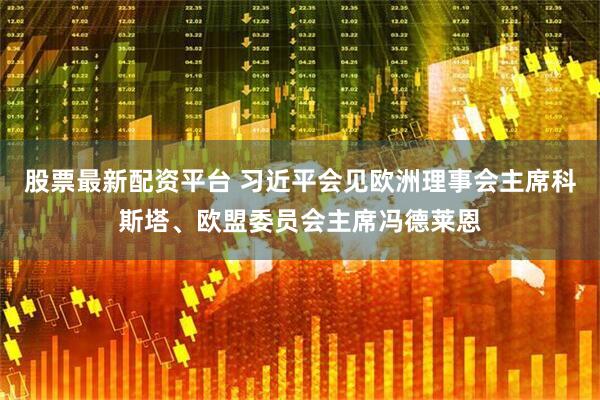 股票最新配资平台 习近平会见欧洲理事会主席科斯塔、欧盟委员会主席冯德莱恩