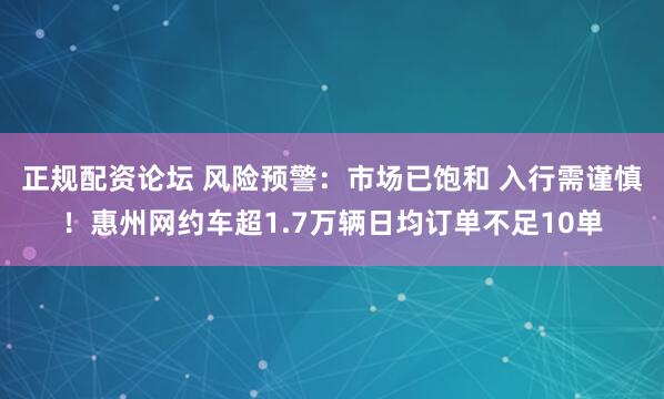 正规配资论坛 风险预警：市场已饱和 入行需谨慎！惠州网约车超1.7万辆日均订单不足10单