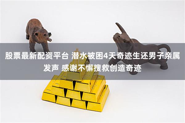 股票最新配资平台 潜水被困4天奇迹生还男子亲属发声 感谢不懈搜救创造奇迹