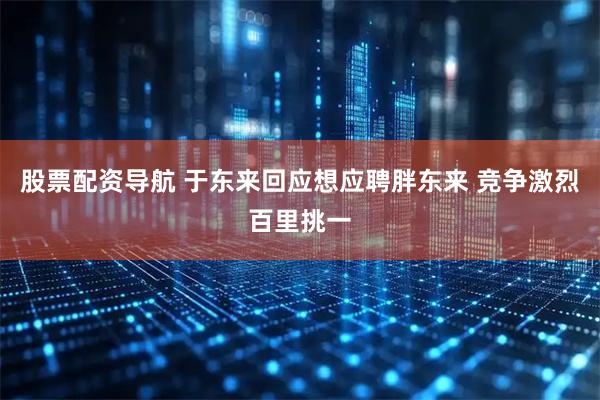 股票配资导航 于东来回应想应聘胖东来 竞争激烈百里挑一