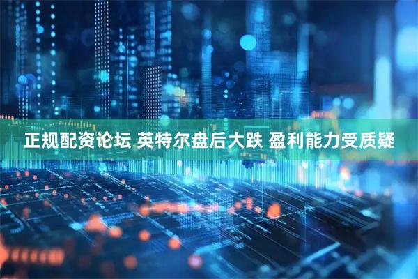 正规配资论坛 英特尔盘后大跌 盈利能力受质疑