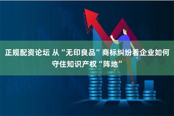 正规配资论坛 从“无印良品”商标纠纷看企业如何守住知识产权“阵地”