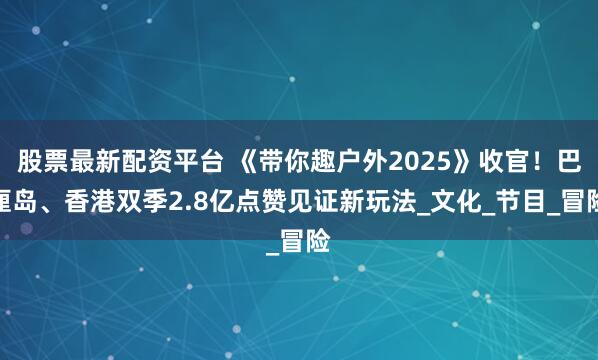 股票最新配资平台 《带你趣户外2025》收官！巴厘岛、香港双季2.8亿点赞见证新玩法_文化_节目_冒险