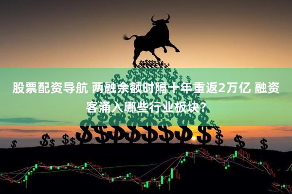 股票配资导航 两融余额时隔十年重返2万亿 融资客涌入哪些行业板块？