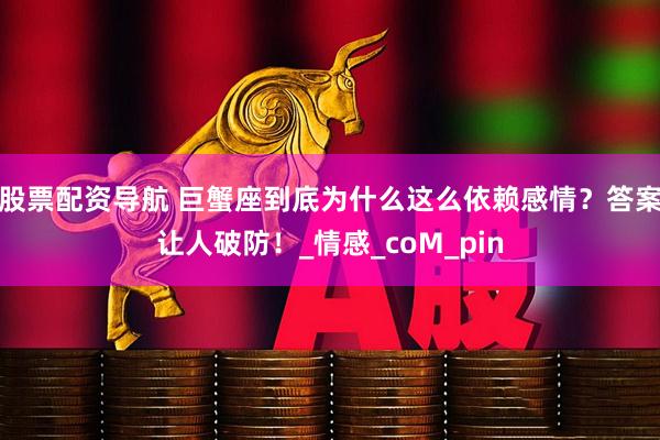 股票配资导航 巨蟹座到底为什么这么依赖感情？答案让人破防！_情感_coM_pin