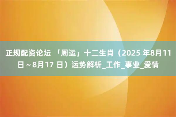 正规配资论坛 「周运」十二生肖（2025 年8月11日～8月17 日）运势解析_工作_事业_爱情