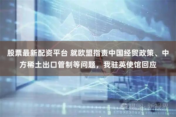 股票最新配资平台 就欧盟指责中国经贸政策、中方稀土出口管制等问题，我驻英使馆回应