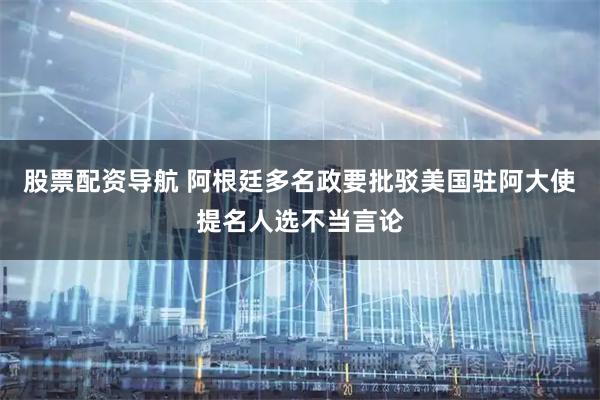 股票配资导航 阿根廷多名政要批驳美国驻阿大使提名人选不当言论