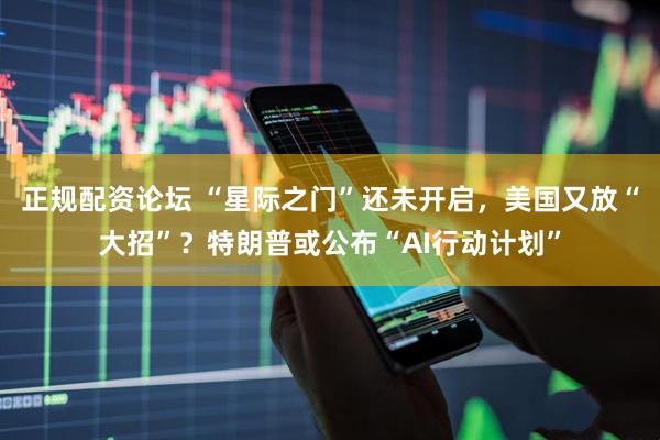 正规配资论坛 “星际之门”还未开启，美国又放“大招”？特朗普或公布“AI行动计划”