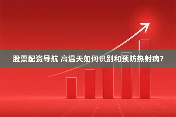 股票配资导航 高温天如何识别和预防热射病？