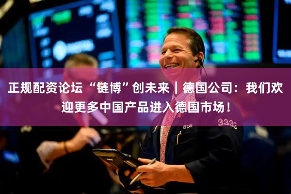 正规配资论坛 “链博”创未来｜德国公司：我们欢迎更多中国产品进入德国市场！