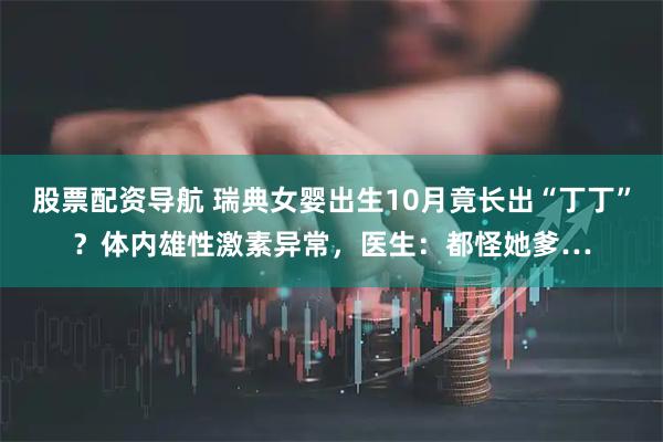 股票配资导航 瑞典女婴出生10月竟长出“丁丁”？体内雄性激素异常，医生：都怪她爹…