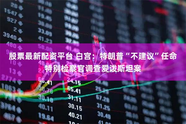 股票最新配资平台 白宫：特朗普“不建议”任命特别检察官调查爱泼斯坦案