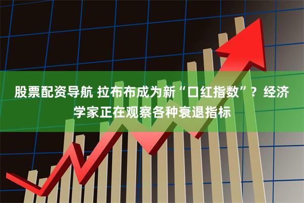 股票配资导航 拉布布成为新“口红指数”？经济学家正在观察各种衰退指标