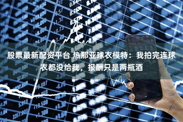 股票最新配资平台 热那亚球衣模特：我拍完连球衣都没给我，报酬只是两瓶酒