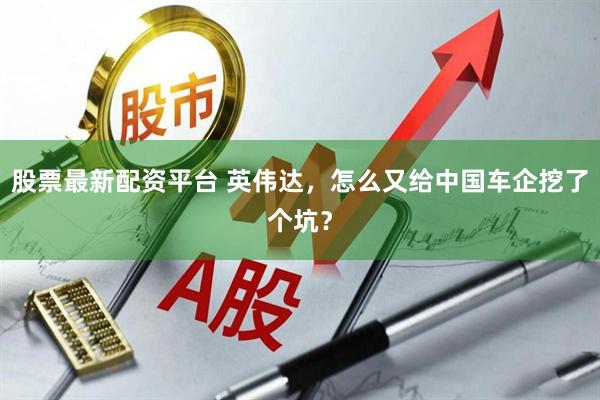 股票最新配资平台 英伟达，怎么又给中国车企挖了个坑？