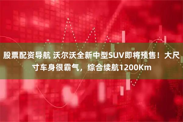 股票配资导航 沃尔沃全新中型SUV即将预售！大尺寸车身很霸气，综合续航1200Km