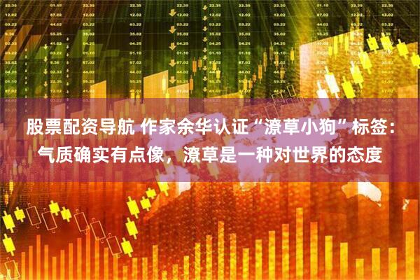 股票配资导航 作家余华认证“潦草小狗”标签：气质确实有点像，潦草是一种对世界的态度