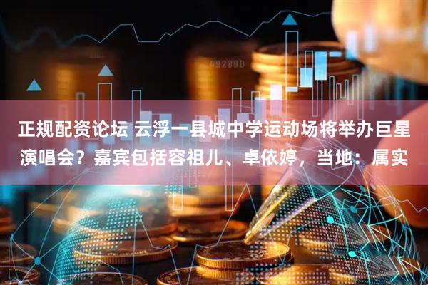 正规配资论坛 云浮一县城中学运动场将举办巨星演唱会？嘉宾包括容祖儿、卓依婷，当地：属实