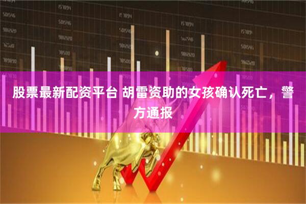 股票最新配资平台 胡雷资助的女孩确认死亡，警方通报