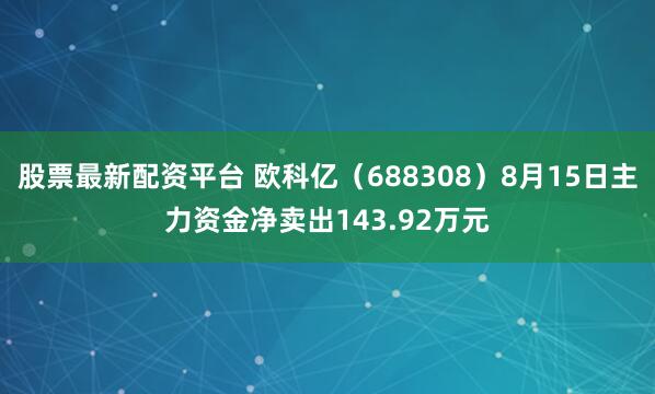 股票最新配资平台 欧科亿（688308）8月15日主力资金净卖出143.92万元