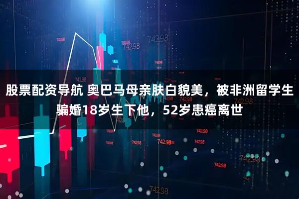股票配资导航 奥巴马母亲肤白貌美，被非洲留学生骗婚18岁生下他，52岁患癌离世