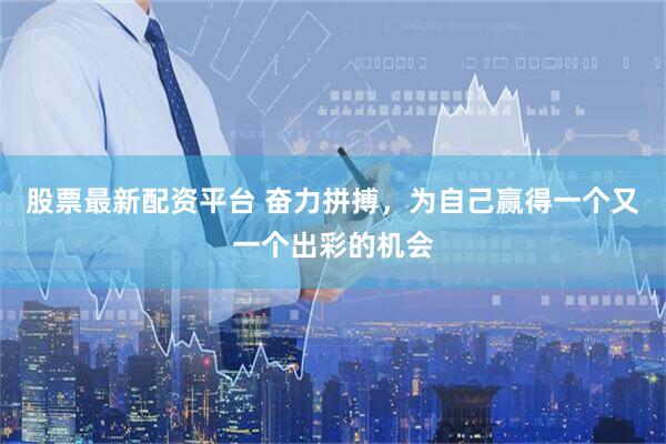 股票最新配资平台 奋力拼搏，为自己赢得一个又一个出彩的机会