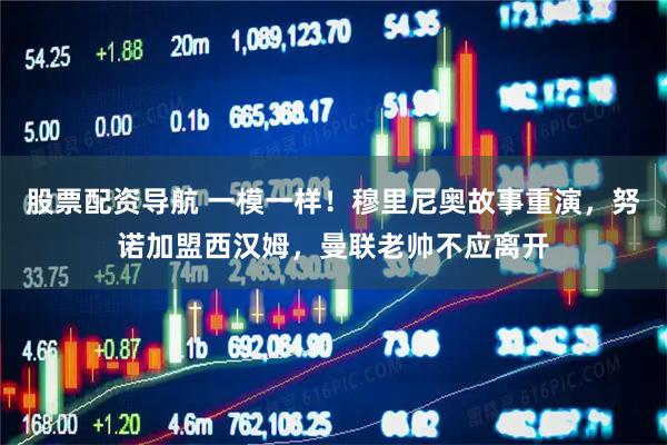 股票配资导航 一模一样！穆里尼奥故事重演，努诺加盟西汉姆，曼联老帅不应离开