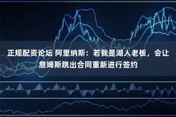 正规配资论坛 阿里纳斯：若我是湖人老板，会让詹姆斯跳出合同重新进行签约