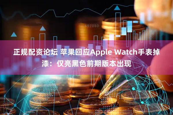 正规配资论坛 苹果回应Apple Watch手表掉漆：仅亮黑色前期版本出现