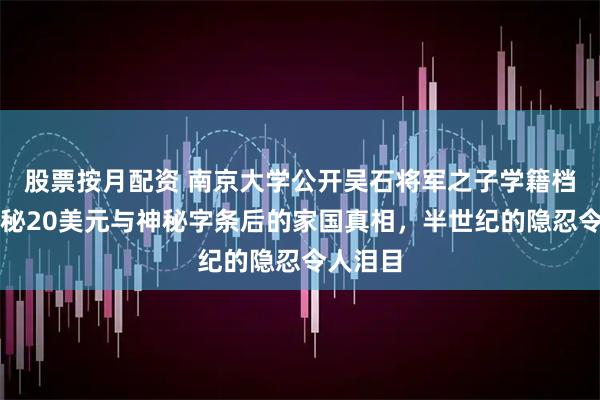 股票按月配资 南京大学公开吴石将军之子学籍档案：揭秘20美元与神秘字条后的家国真相，半世纪的隐忍令人泪目
