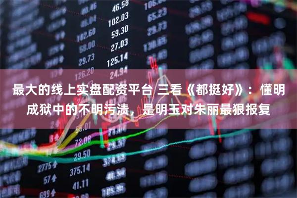 最大的线上实盘配资平台 三看《都挺好》：懂明成狱中的不明污渍，是明玉对朱丽最狠报复