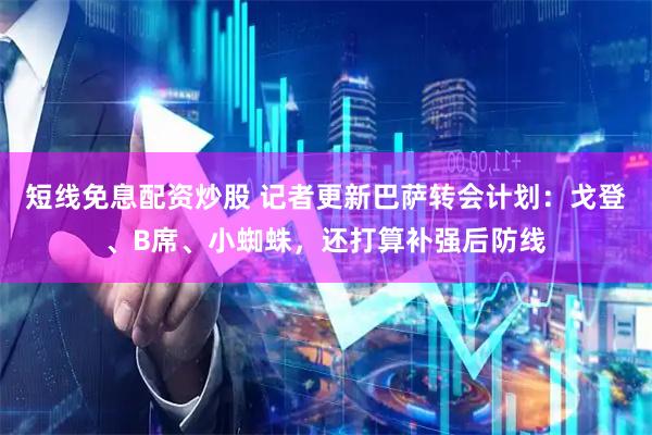 短线免息配资炒股 记者更新巴萨转会计划：戈登、B席、小蜘蛛，还打算补强后防线