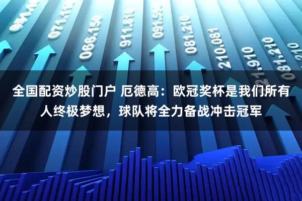 全国配资炒股门户 厄德高：欧冠奖杯是我们所有人终极梦想，球队将全力备战冲击冠军