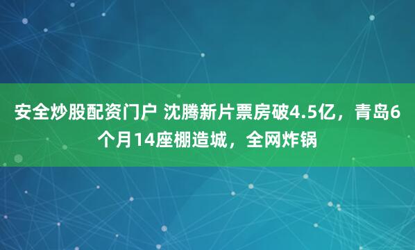 安全炒股配资门户 沈腾新片票房破4.5亿，青岛6个月14座棚造城，全网炸锅