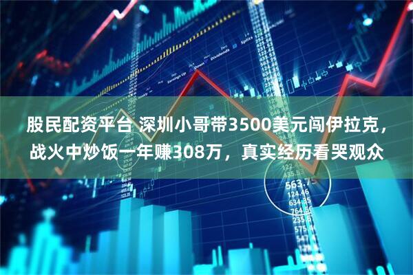 股民配资平台 深圳小哥带3500美元闯伊拉克，战火中炒饭一年赚308万，真实经历看哭观众